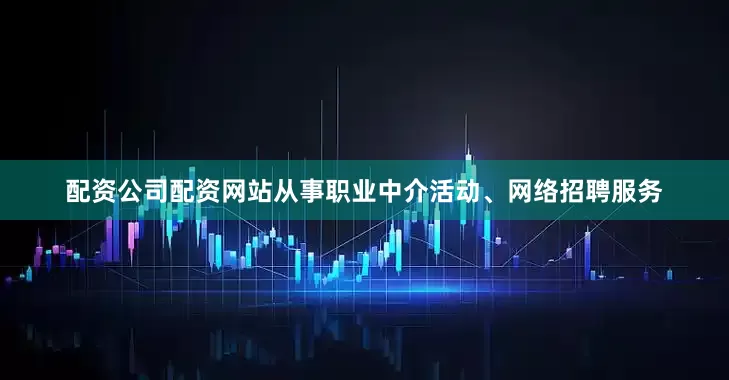 配资公司配资网站从事职业中介活动、网络招聘服务
