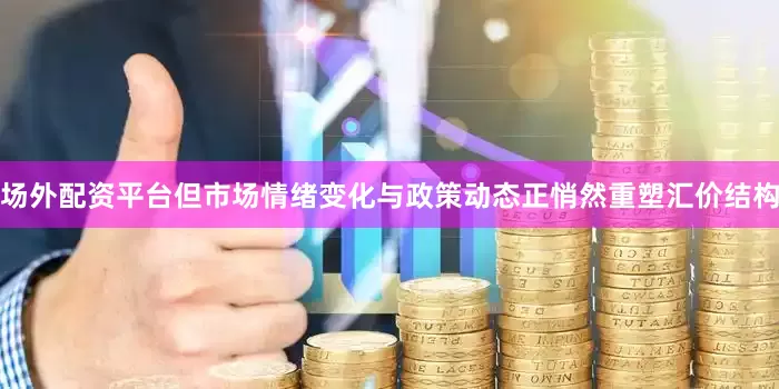 场外配资平台但市场情绪变化与政策动态正悄然重塑汇价结构