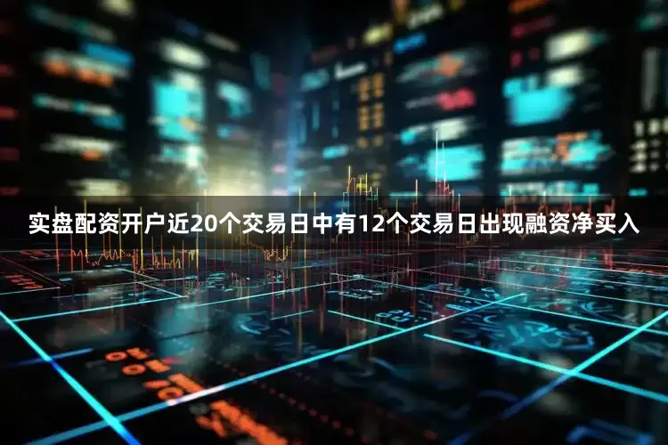 实盘配资开户近20个交易日中有12个交易日出现融资净买入