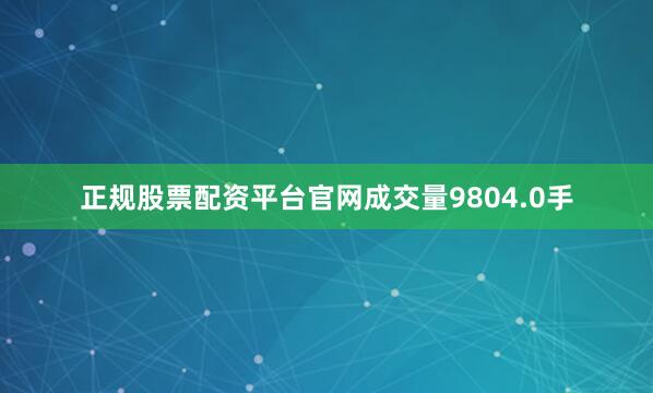 正规股票配资平台官网成交量9804.0手