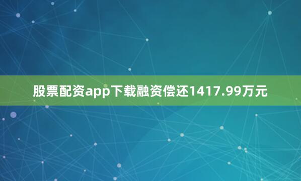 股票配资app下载融资偿还1417.99万元
