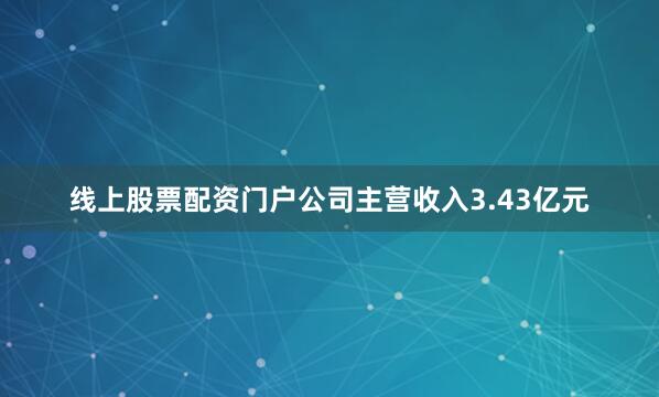 线上股票配资门户公司主营收入3.43亿元