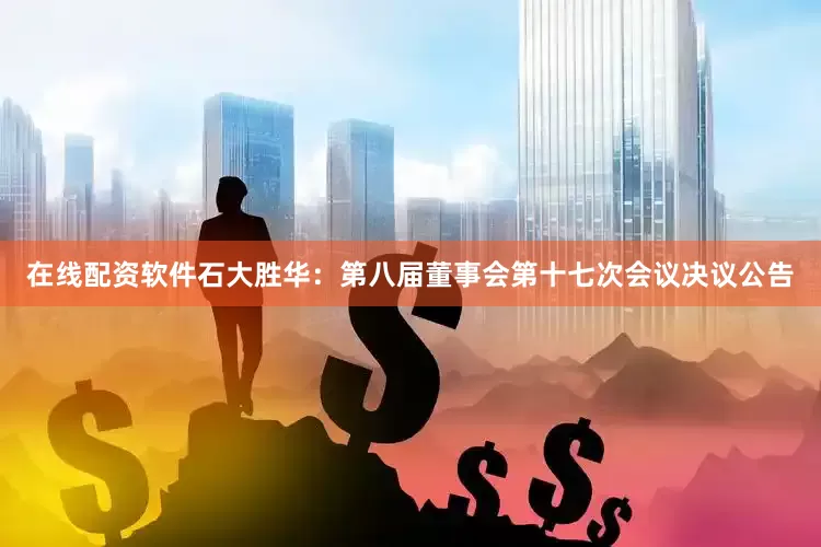 在线配资软件石大胜华：第八届董事会第十七次会议决议公告