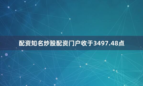 配资知名炒股配资门户收于3497.48点