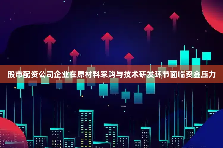 股市配资公司企业在原材料采购与技术研发环节面临资金压力