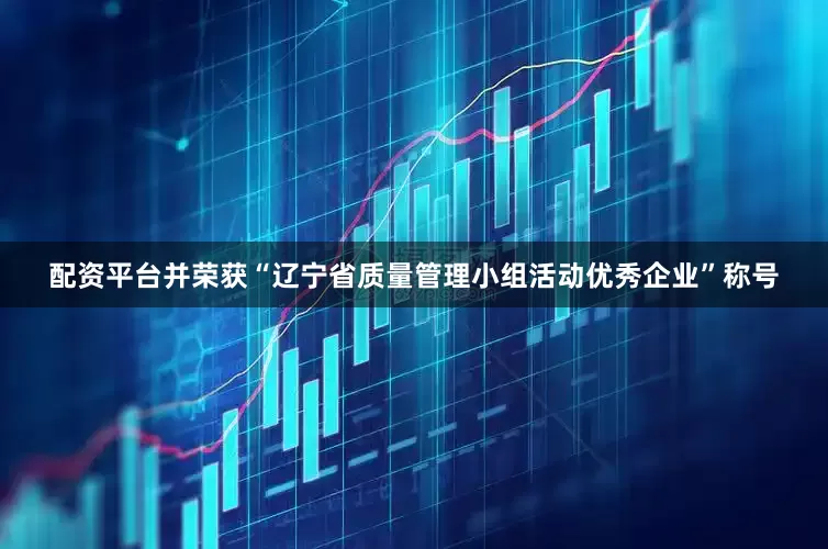 配资平台并荣获“辽宁省质量管理小组活动优秀企业”称号
