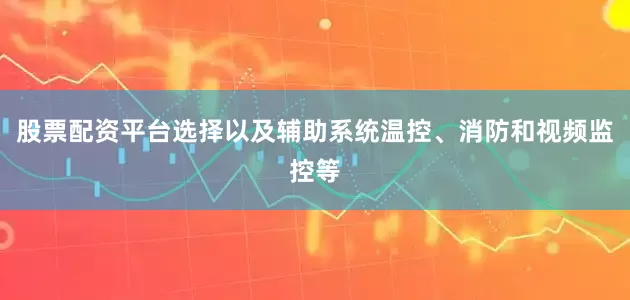 股票配资平台选择以及辅助系统温控、消防和视频监控等