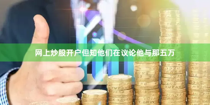 网上炒股开户但知他们在议论他与那五万