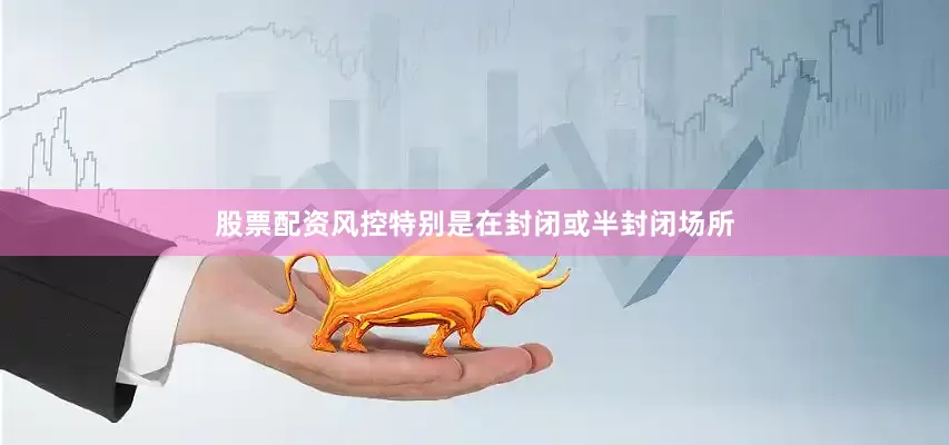 股票配资风控特别是在封闭或半封闭场所