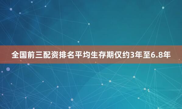 全国前三配资排名平均生存期仅约3年至6.8年
