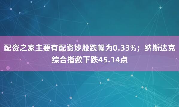 配资之家主要有配资炒股跌幅为0.33%；纳斯达克综合指数下跌45.14点