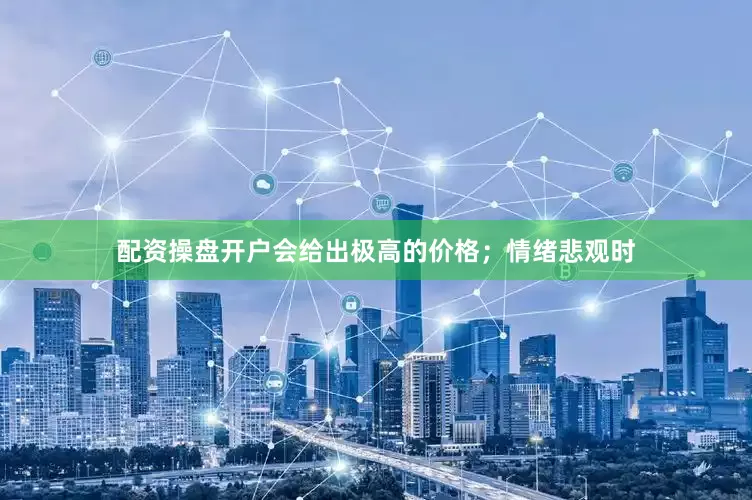 配资操盘开户会给出极高的价格；情绪悲观时
