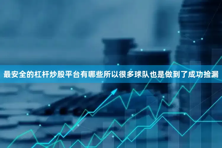 最安全的杠杆炒股平台有哪些所以很多球队也是做到了成功捡漏
