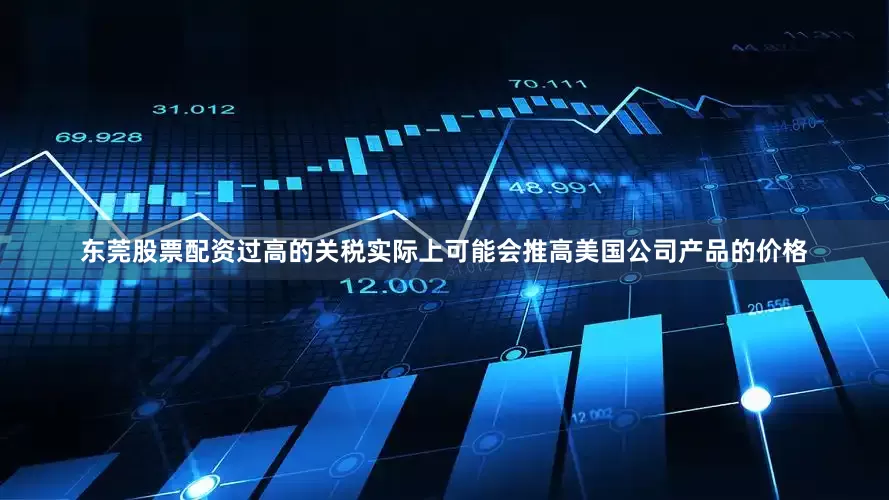 东莞股票配资过高的关税实际上可能会推高美国公司产品的价格