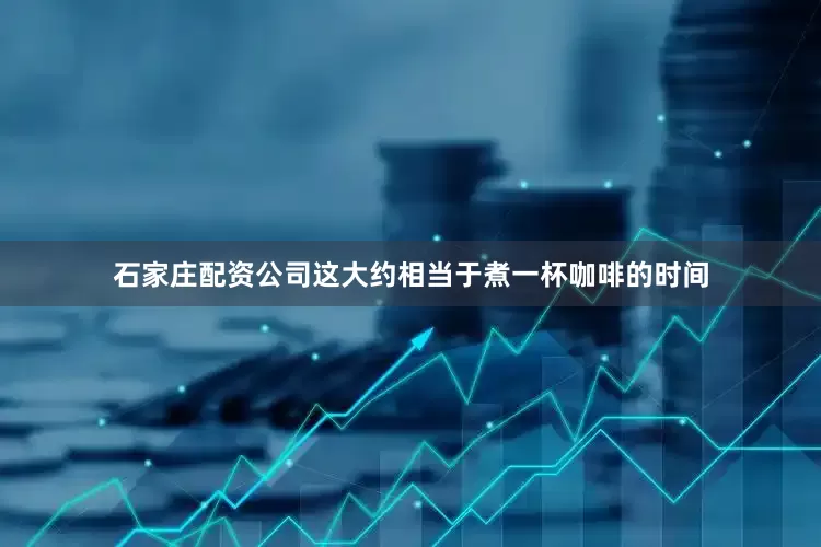 石家庄配资公司这大约相当于煮一杯咖啡的时间