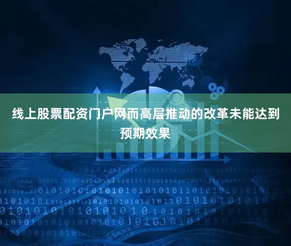 线上股票配资门户网而高层推动的改革未能达到预期效果