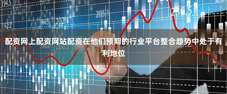 配资网上配资网站配资在他们预期的行业平台整合趋势中处于有利地位