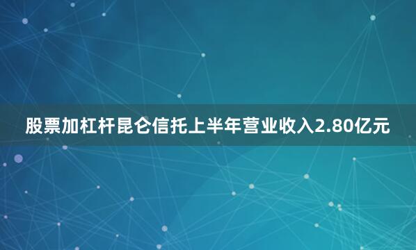 股票加杠杆昆仑信托上半年营业收入2.80亿元