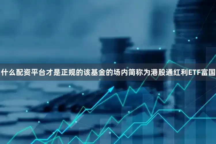 什么配资平台才是正规的该基金的场内简称为港股通红利ETF富国