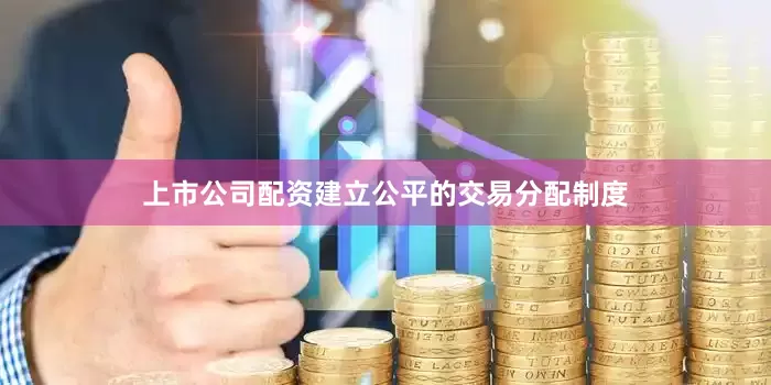 上市公司配资建立公平的交易分配制度