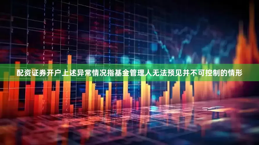 配资证券开户上述异常情况指基金管理人无法预见并不可控制的情形