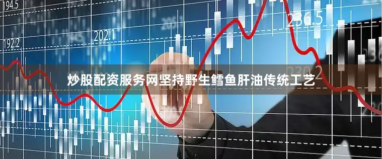 炒股配资服务网坚持野生鳕鱼肝油传统工艺