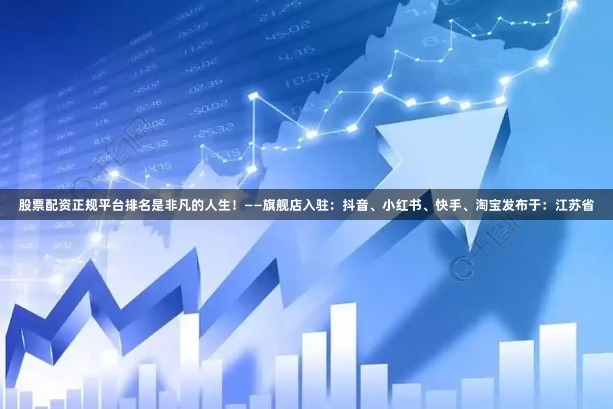 股票配资正规平台排名是非凡的人生！——旗舰店入驻：抖音、小红书、快手、淘宝发布于：江苏省