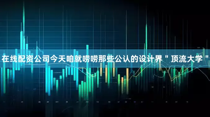 在线配资公司今天咱就唠唠那些公认的设计界＂顶流大学＂