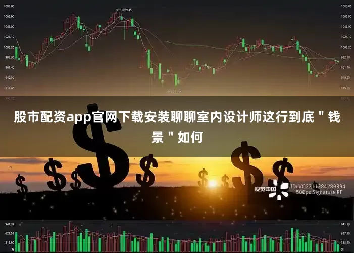 股市配资app官网下载安装聊聊室内设计师这行到底＂钱景＂如何