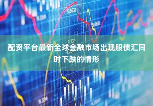配资平台最新全球金融市场出现股债汇同时下跌的情形