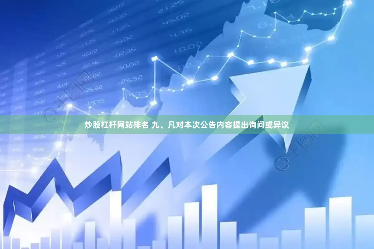 炒股杠杆网站排名 九、凡对本次公告内容提出询问或异议