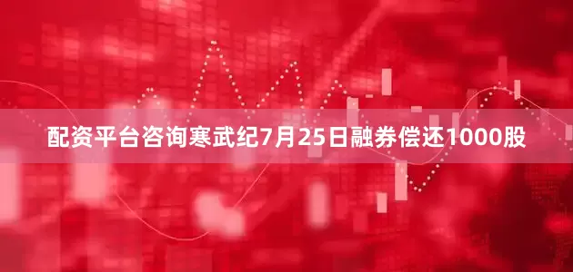配资平台咨询寒武纪7月25日融券偿还1000股
