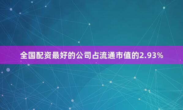 全国配资最好的公司占流通市值的2.93%