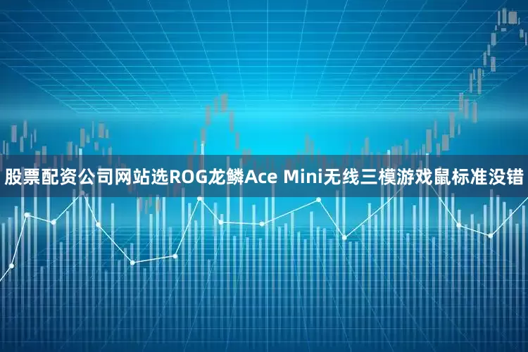 股票配资公司网站选ROG龙鳞Ace Mini无线三模游戏鼠标准没错