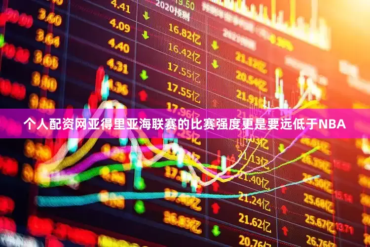 个人配资网亚得里亚海联赛的比赛强度更是要远低于NBA