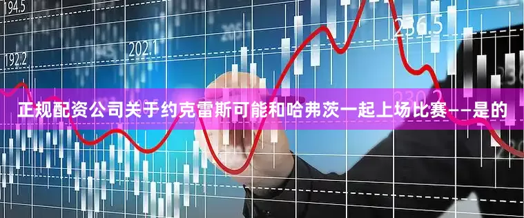 正规配资公司关于约克雷斯可能和哈弗茨一起上场比赛——是的