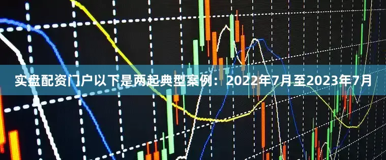 实盘配资门户以下是两起典型案例：2022年7月至2023年7月