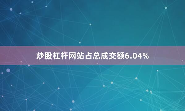 炒股杠杆网站占总成交额6.04%