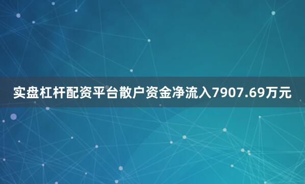 实盘杠杆配资平台散户资金净流入7907.69万元