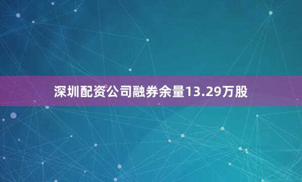 深圳配资公司融券余量13.29万股