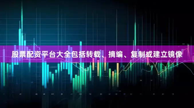 股票配资平台大全包括转载、摘编、复制或建立镜像