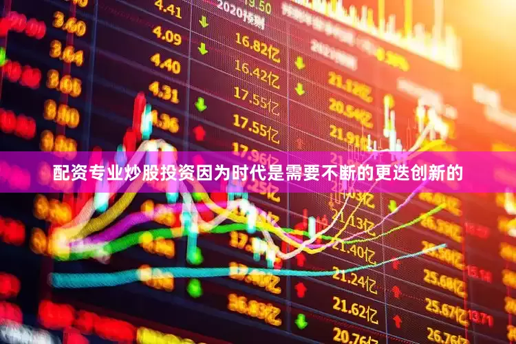 配资专业炒股投资因为时代是需要不断的更迭创新的