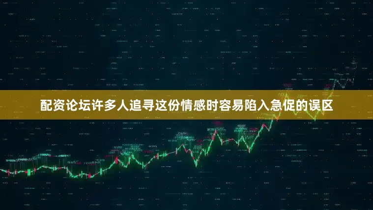 配资论坛许多人追寻这份情感时容易陷入急促的误区