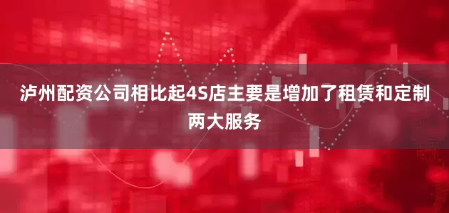 泸州配资公司相比起4S店主要是增加了租赁和定制两大服务