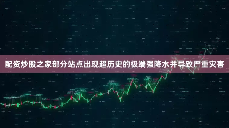 配资炒股之家部分站点出现超历史的极端强降水并导致严重灾害