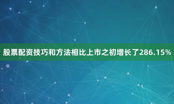 股票配资技巧和方法相比上市之初增长了286.15%