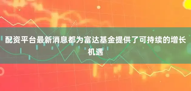 配资平台最新消息都为富达基金提供了可持续的增长机遇