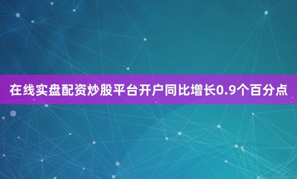 在线实盘配资炒股平台开户同比增长0.9个百分点