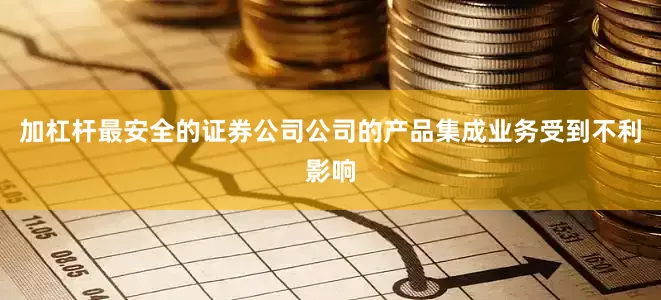 加杠杆最安全的证券公司公司的产品集成业务受到不利影响