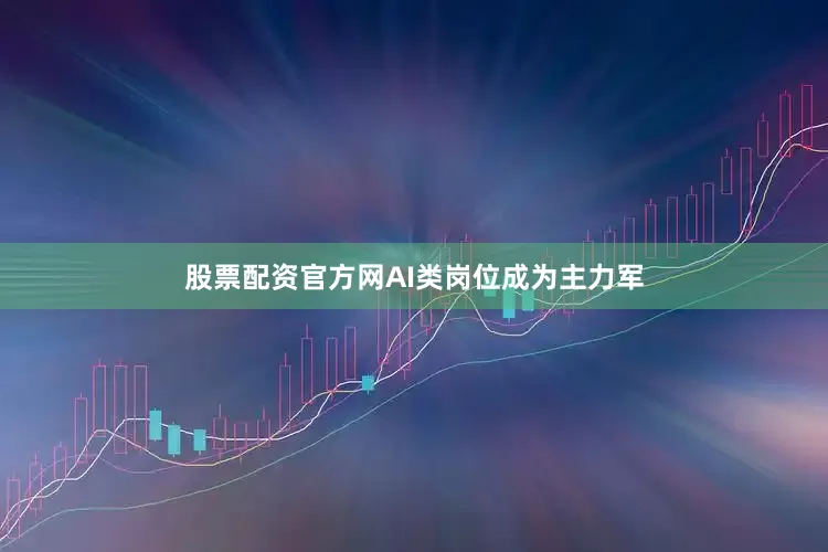 股票配资官方网AI类岗位成为主力军